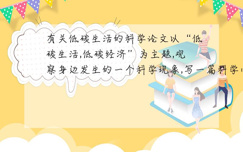 有关低碳生活的科学论文以“低碳生活,低碳经济”为主题,观察身边发生的一个科学现象,写一篇科学小论文或调查报告.要求：条理清晰,文笔通畅,有一定科学道理.总共给了750个格子!我不知