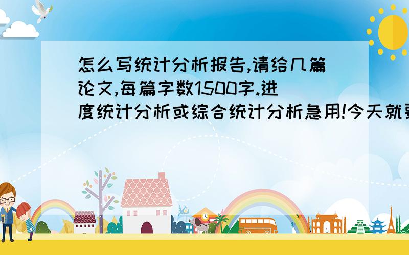 怎么写统计分析报告,请给几篇论文,每篇字数1500字.进度统计分析或综合统计分析急用!今天就要用!