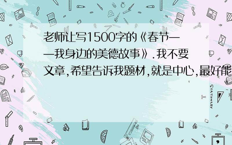 老师让写1500字的《春节——我身边的美德故事》.我不要文章,希望告诉我题材,就是中心,最好能扯到1500字.