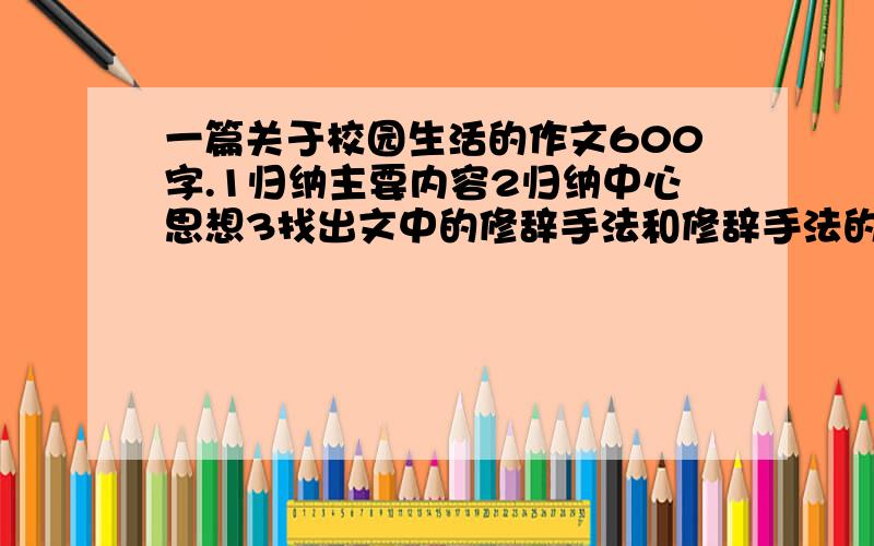 一篇关于校园生活的作文600字.1归纳主要内容2归纳中心思想3找出文中的修辞手法和修辞手法的作用4找出第一段的表达方式