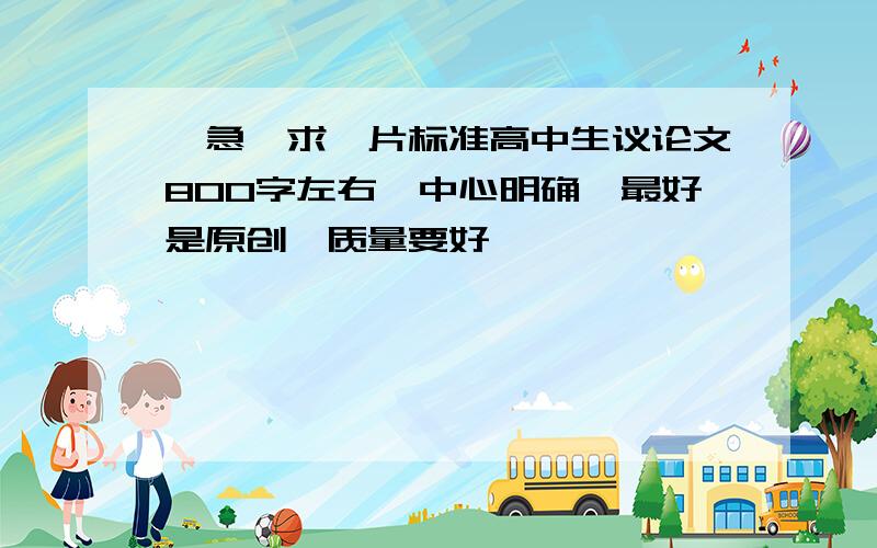 【急】求一片标准高中生议论文800字左右,中心明确,最好是原创,质量要好…