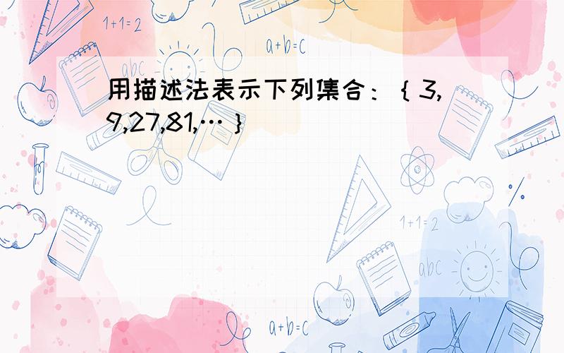 用描述法表示下列集合：｛3,9,27,81,…｝