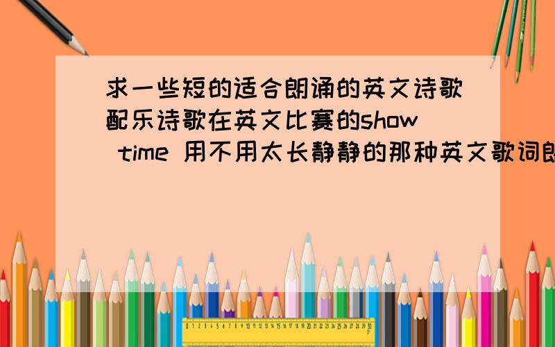 求一些短的适合朗诵的英文诗歌配乐诗歌在英文比赛的show time 用不用太长静静的那种英文歌词朗诵也可以最好是英文歌像journey什么的有配乐的朗诵例子最好