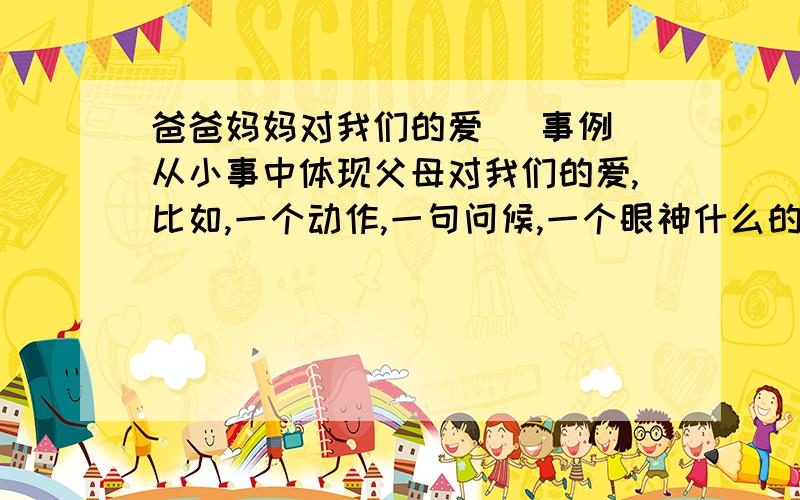 爸爸妈妈对我们的爱 （事例）从小事中体现父母对我们的爱,比如,一个动作,一句问候,一个眼神什么的.最好是 爱在举手投足间 的作文 600字 就今天一天,