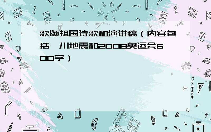 歌颂祖国诗歌和演讲稿（内容包括汶川地震和2008奥运会600字）