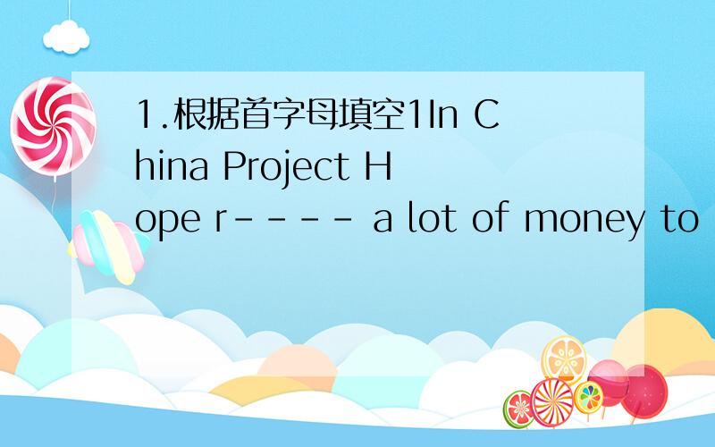 1.根据首字母填空1In China Project Hope r---- a lot of money to help the children in rural areas.2.His music is beautiful and d-----.3His w---- are very popular.Today many people are still preforming them 4Many f--- him Liu Dehua.5 In Britain,m