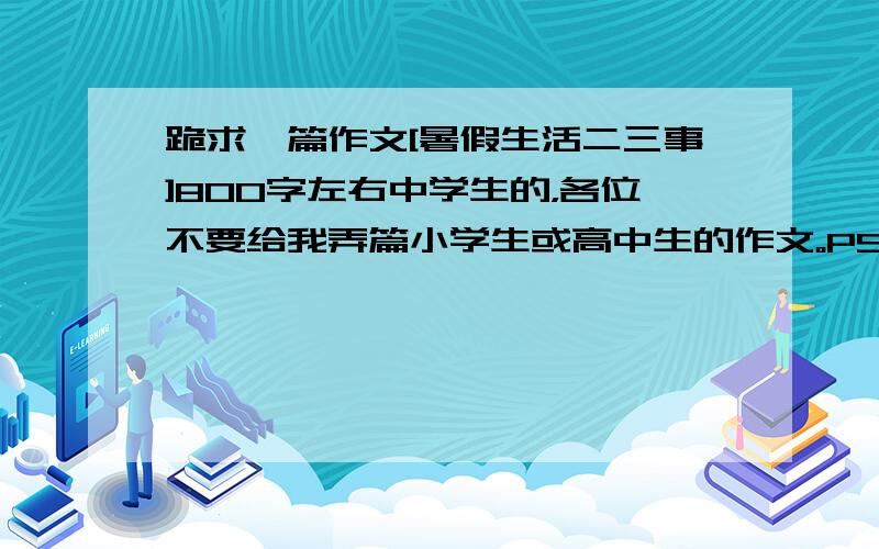 跪求一篇作文[暑假生活二三事]800字左右中学生的，各位不要给我弄篇小学生或高中生的作文。PS：不要旅游的，下乡的，要家庭一点[温馨]