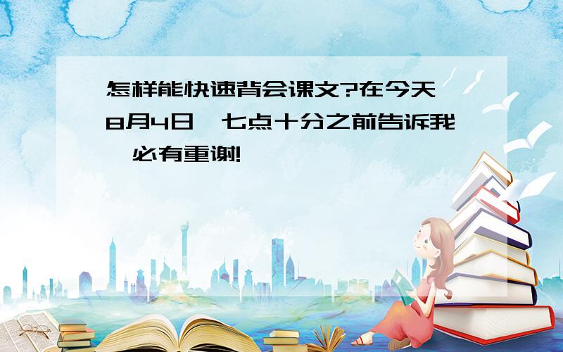 怎样能快速背会课文?在今天【8月4日】七点十分之前告诉我,必有重谢!