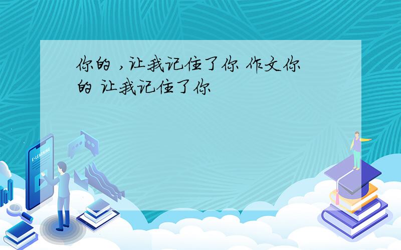 你的 ,让我记住了你 作文你的 让我记住了你