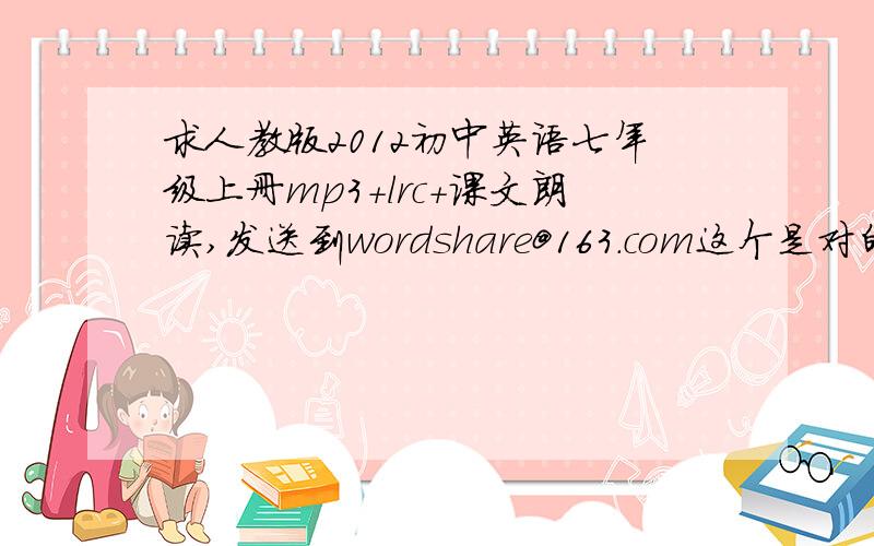 求人教版2012初中英语七年级上册mp3+lrc+课文朗读,发送到wordshare@163.com这个是对的   worldshare@163.com