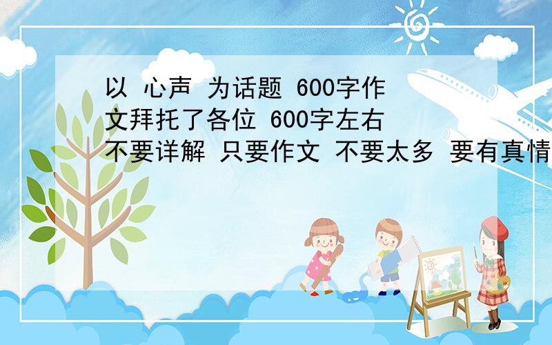 以 心声 为话题 600字作文拜托了各位 600字左右 不要详解 只要作文 不要太多 要有真情实感