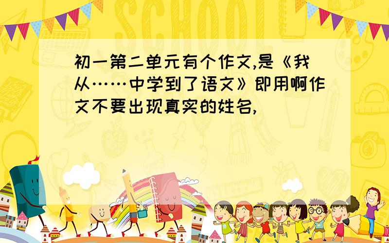 初一第二单元有个作文,是《我从……中学到了语文》即用啊作文不要出现真实的姓名,