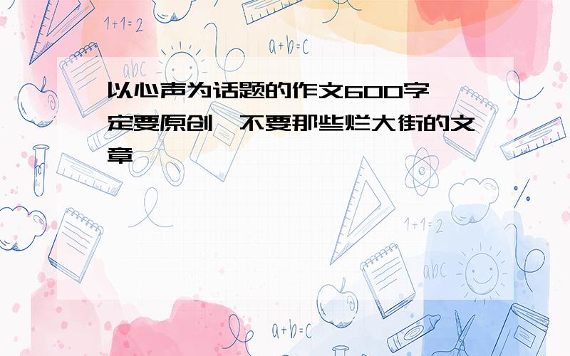 以心声为话题的作文600字一定要原创,不要那些烂大街的文章