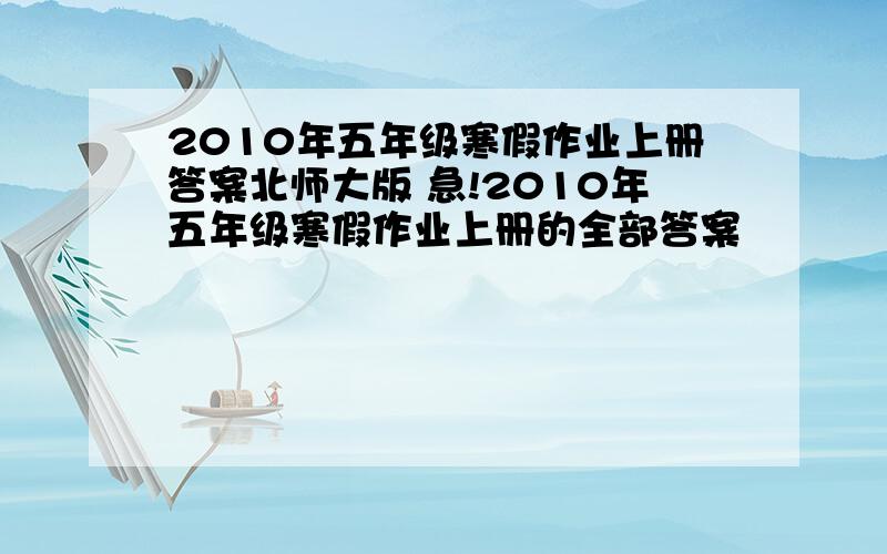 2010年五年级寒假作业上册答案北师大版 急!2010年五年级寒假作业上册的全部答案