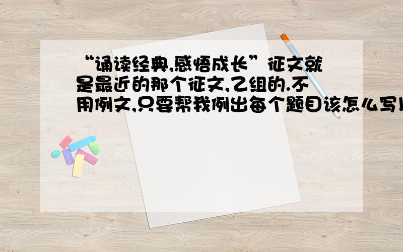 “诵读经典,感悟成长”征文就是最近的那个征文,乙组的.不用例文,只要帮我例出每个题目该怎么写以及提纲就可以了.