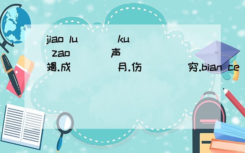 jiao lu ( ) ku zao ( ) 声（）（）竭.成（）（）月.伤（）（）穷.bian ce( )