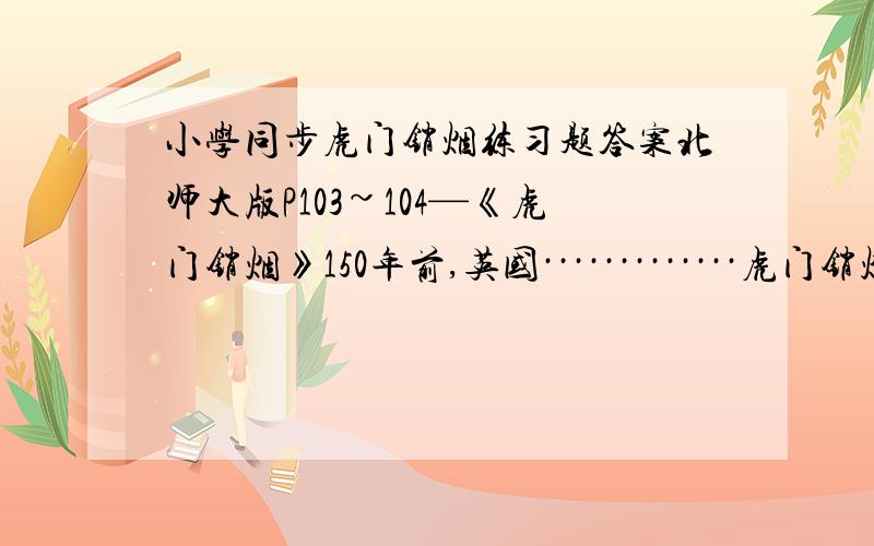 小学同步虎门销烟练习题答案北师大版P103~104—《虎门销烟》150年前,英国·············虎门销烟是我国近代史上反帝斗争的光辉一业.1、联系上下文解释词语阻挠：举世闻名：2、短文