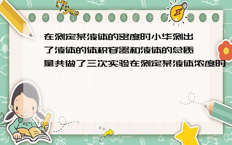 在测定某液体的密度时小华测出了液体的体积容器和液体的总质量共做了三次实验在测定某液体浓度时,小华同学测出了液体的体积,容器和液体的总质量,共做了三次实验,记录数据如下：液体