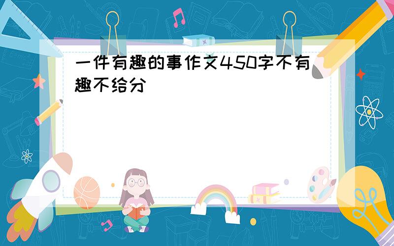 一件有趣的事作文450字不有趣不给分