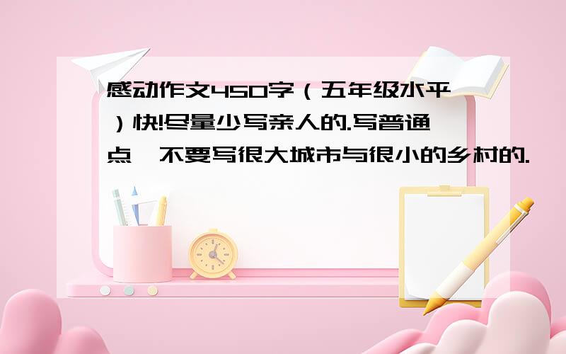 感动作文450字（五年级水平）快!尽量少写亲人的.写普通点,不要写很大城市与很小的乡村的.