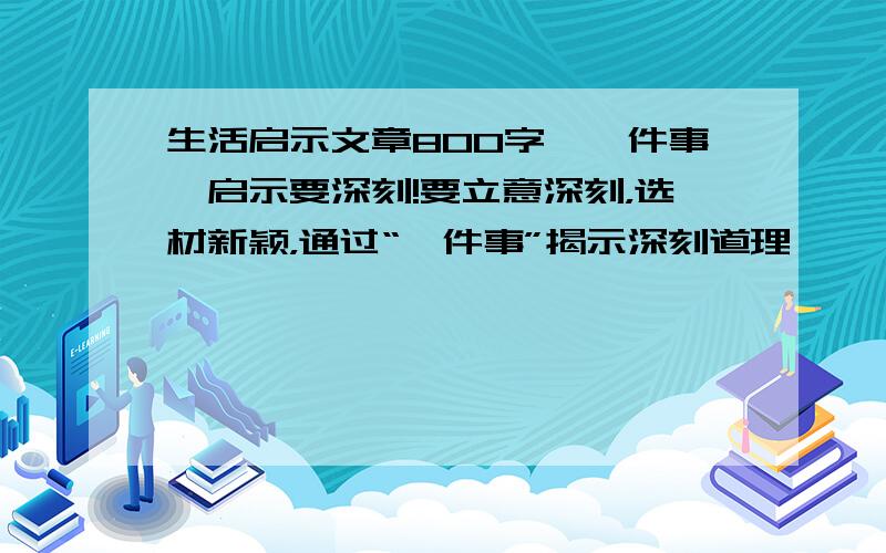 生活启示文章800字,一件事,启示要深刻!要立意深刻，选材新颖，通过“一件事”揭示深刻道理