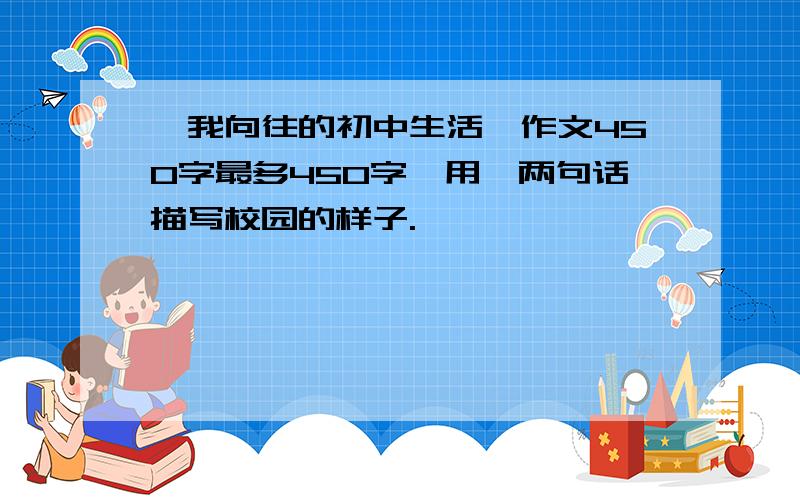 《我向往的初中生活》作文450字最多450字,用一两句话描写校园的样子.