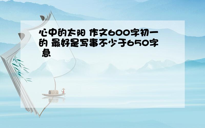 心中的太阳 作文600字初一的 最好是写事不少于650字 急