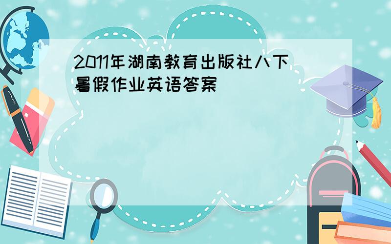 2011年湖南教育出版社八下暑假作业英语答案