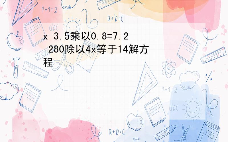 x-3.5乘以0.8=7.2 280除以4x等于14解方程