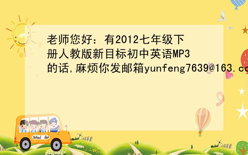 老师您好：有2012七年级下册人教版新目标初中英语MP3的话,麻烦你发邮箱yunfeng7639@163.com,非常感谢