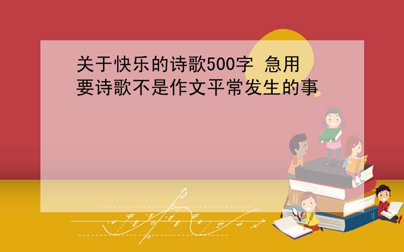 关于快乐的诗歌500字 急用要诗歌不是作文平常发生的事