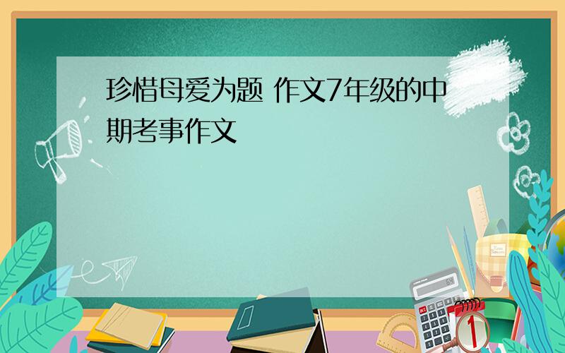 珍惜母爱为题 作文7年级的中期考事作文