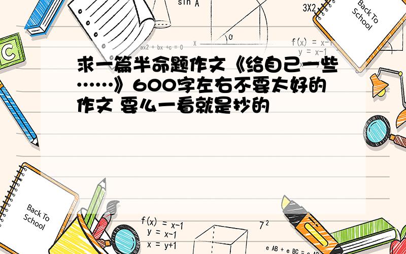 求一篇半命题作文《给自己一些……》600字左右不要太好的作文 要么一看就是抄的