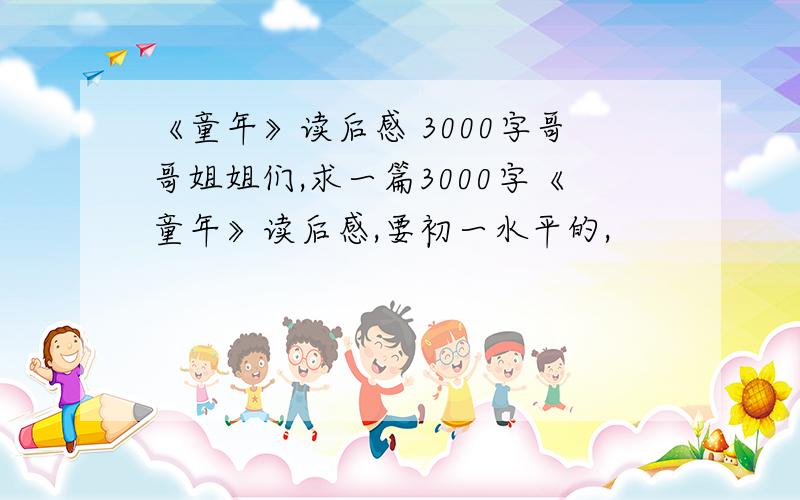 《童年》读后感 3000字哥哥姐姐们,求一篇3000字《童年》读后感,要初一水平的,