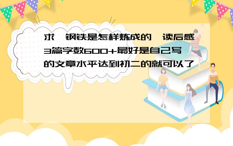 求《钢铁是怎样炼成的》读后感3篇字数600+最好是自己写的文章水平达到初二的就可以了