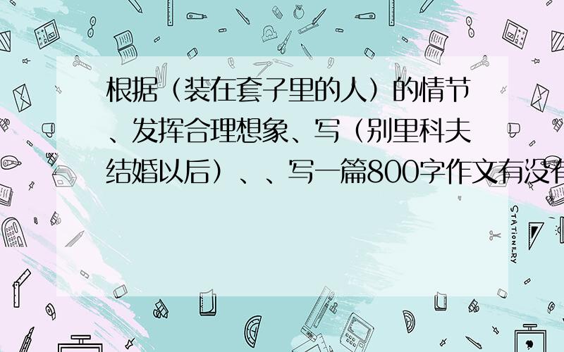 根据（装在套子里的人）的情节、发挥合理想象、写（别里科夫结婚以后）、、写一篇800字作文有没有一篇范文呀