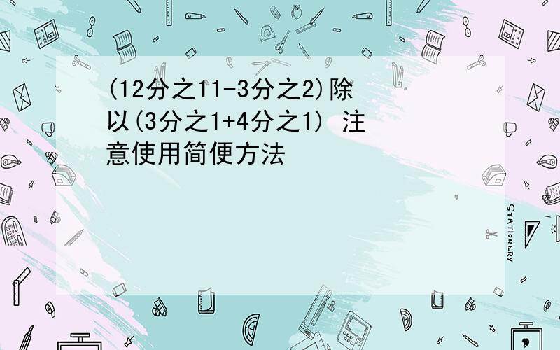 (12分之11-3分之2)除以(3分之1+4分之1) 注意使用简便方法