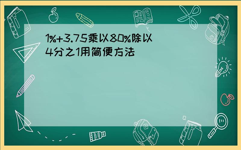 1%+3.75乘以80%除以4分之1用简便方法