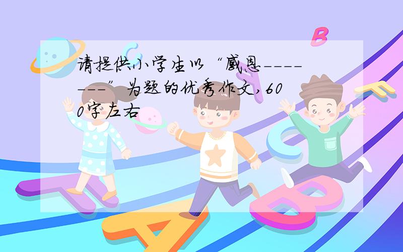 请提供小学生以“感恩-------”为题的优秀作文,600字左右