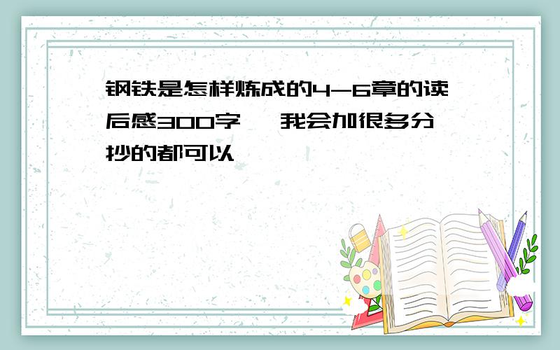 钢铁是怎样炼成的4-6章的读后感300字 ,我会加很多分抄的都可以,,