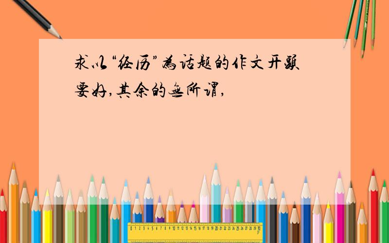 求以“经历”为话题的作文开头要好,其余的无所谓,