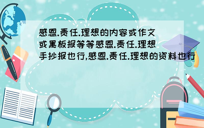 感恩.责任.理想的内容或作文或黑板报等等感恩.责任.理想手抄报也行,感恩.责任.理想的资料也行