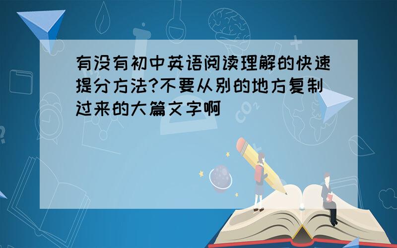 有没有初中英语阅读理解的快速提分方法?不要从别的地方复制过来的大篇文字啊