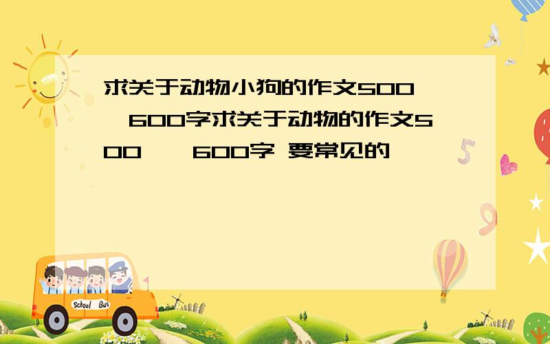 求关于动物小狗的作文500——600字求关于动物的作文500——600字 要常见的