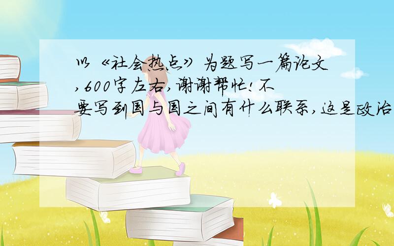 以《社会热点》为题写一篇论文,600字左右,谢谢帮忙!不要写到国与国之间有什么联系,这是政治作业!