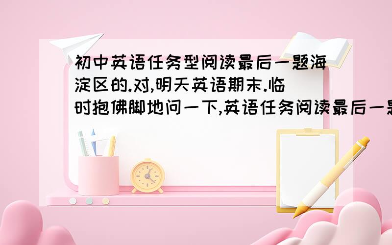 初中英语任务型阅读最后一题海淀区的.对,明天英语期末.临时抱佛脚地问一下,英语任务阅读最后一题如何能得满分呢?就是概括全文的内种问题.老师让我们保九争十~老师说最好多积累一些概