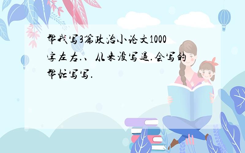 帮我写3篇政治小论文1000字左右.、从来没写过.会写的帮忙写写.