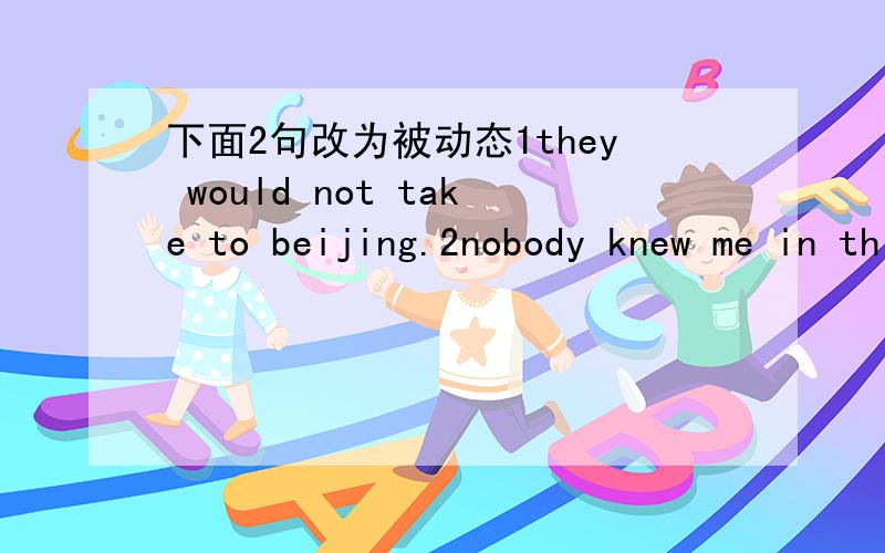 下面2句改为被动态1they would not take to beijing.2nobody knew me in this towm at that time合并成定语从句.1the train started at 4:50.i missed it2the machine was quite helpful.she gave him it3the nurse is very kind.she looks after my lit