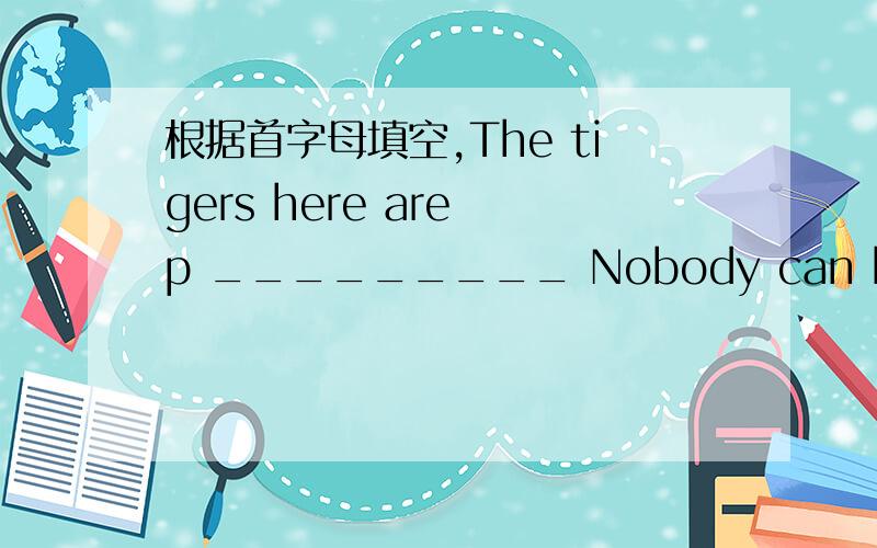 根据首字母填空,The tigers here are p _________ Nobody can hert them.