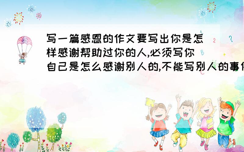 写一篇感恩的作文要写出你是怎样感谢帮助过你的人,必须写你自己是怎么感谢别人的,不能写别人的事例急!明天就要交